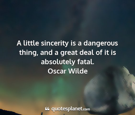 Oscar wilde - a little sincerity is a dangerous thing, and a...