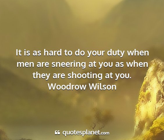 Woodrow wilson - it is as hard to do your duty when men are...