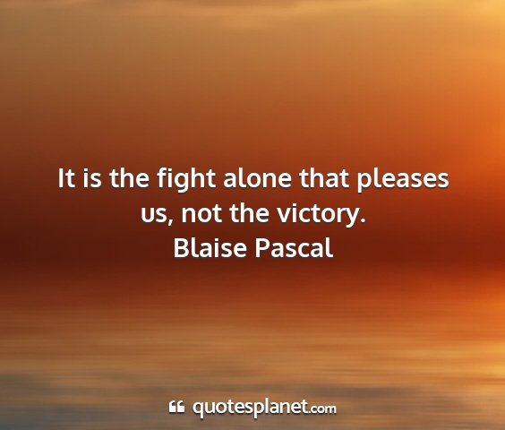 Blaise pascal - it is the fight alone that pleases us, not the...