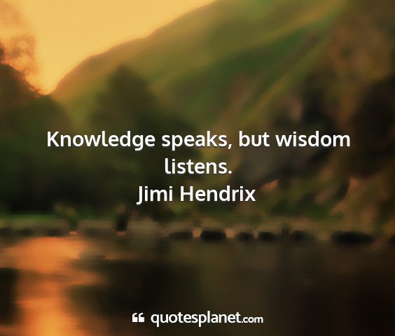 Jimi hendrix - knowledge speaks, but wisdom listens....