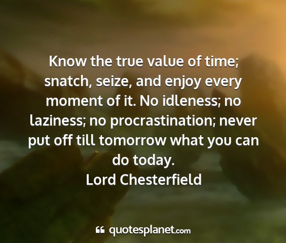 Lord chesterfield - know the true value of time; snatch, seize, and...
