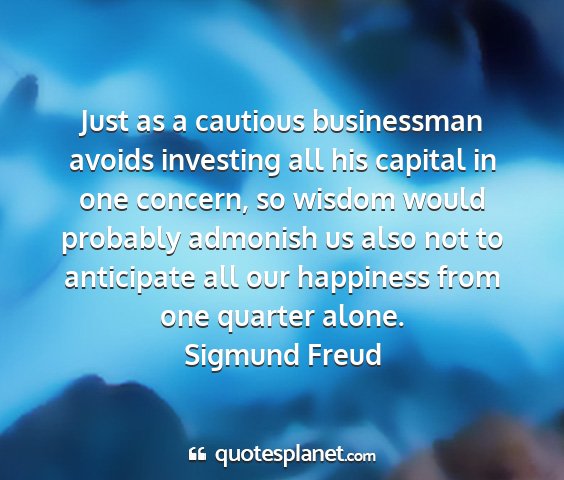 Sigmund freud - just as a cautious businessman avoids investing...