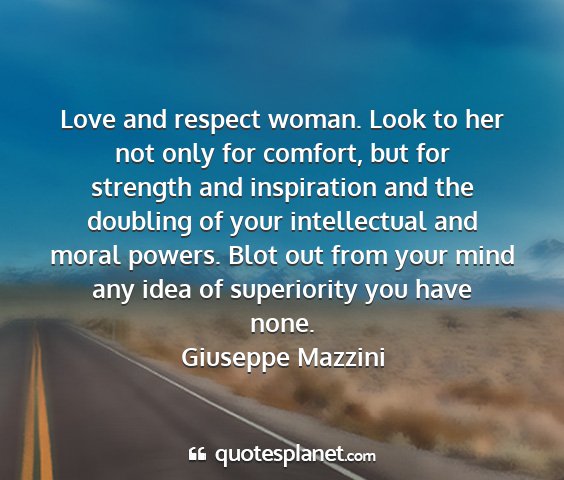 Giuseppe mazzini - love and respect woman. look to her not only for...