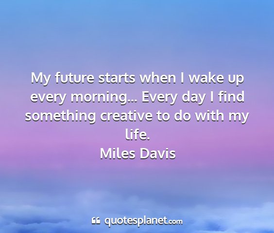 Miles davis - my future starts when i wake up every morning......