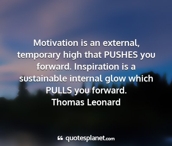Thomas leonard - motivation is an external, temporary high that...