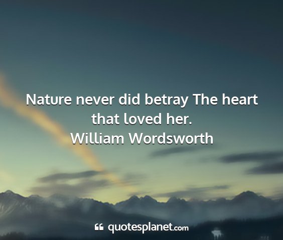 William wordsworth - nature never did betray the heart that loved her....