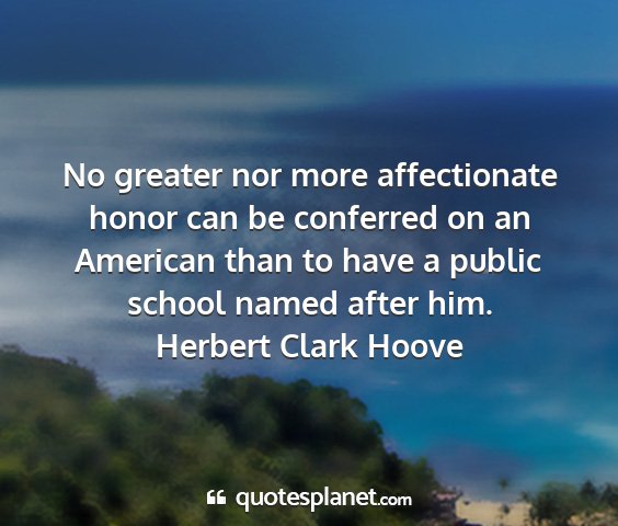 Herbert clark hoove - no greater nor more affectionate honor can be...