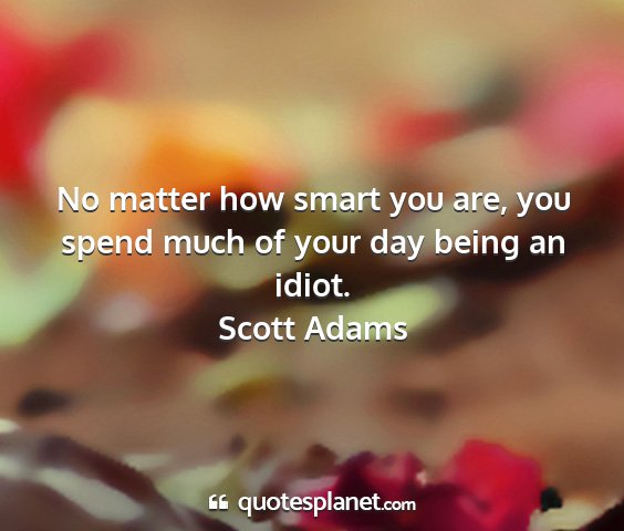 Scott adams - no matter how smart you are, you spend much of...