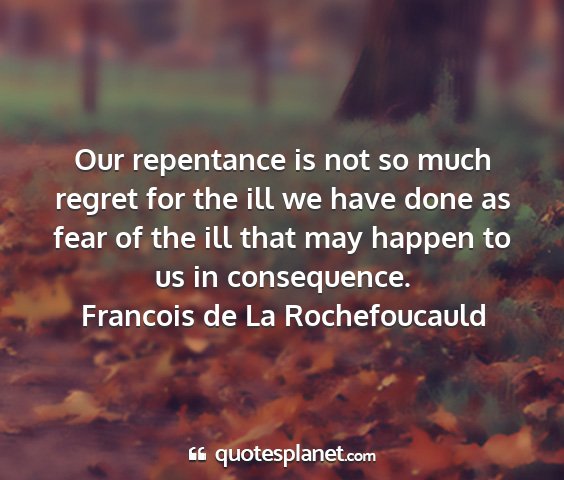 Francois de la rochefoucauld - our repentance is not so much regret for the ill...