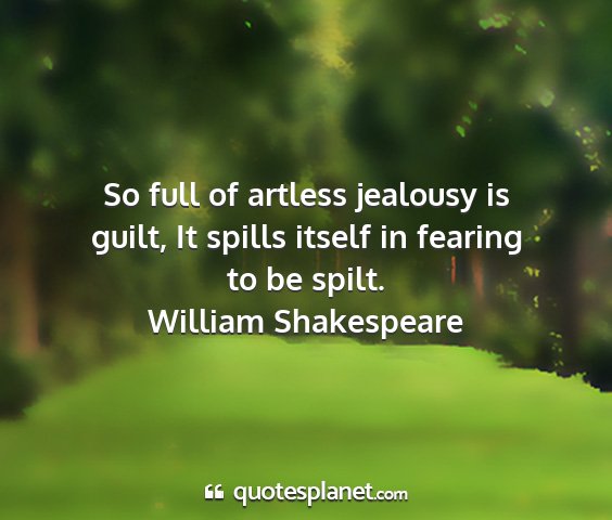 William shakespeare - so full of artless jealousy is guilt, it spills...