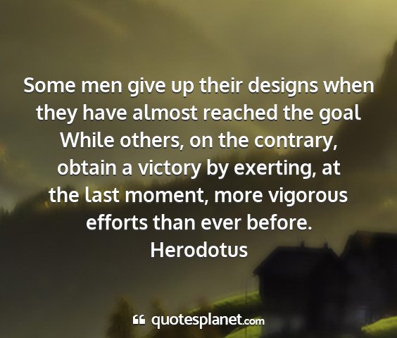 Herodotus - some men give up their designs when they have...