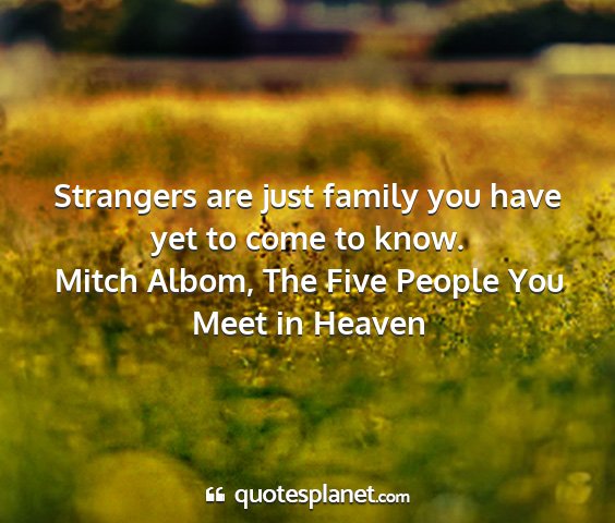 Mitch albom, the five people you meet in heaven - strangers are just family you have yet to come to...