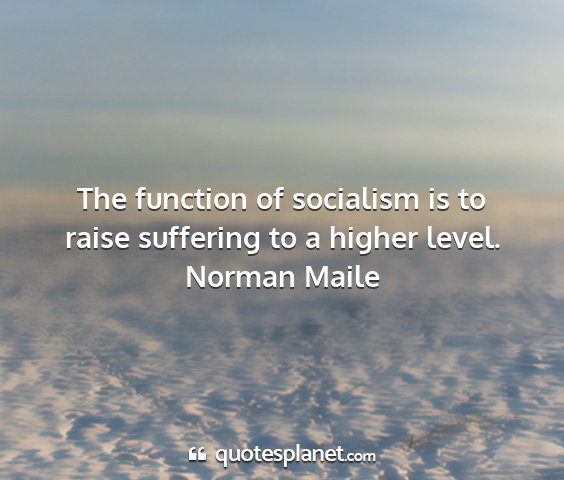 Norman maile - the function of socialism is to raise suffering...