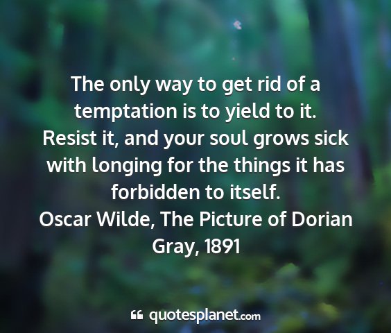 Oscar wilde, the picture of dorian gray, 1891 - the only way to get rid of a temptation is to...