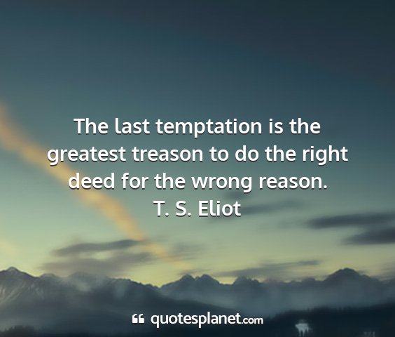 T. s. eliot - the last temptation is the greatest treason to do...