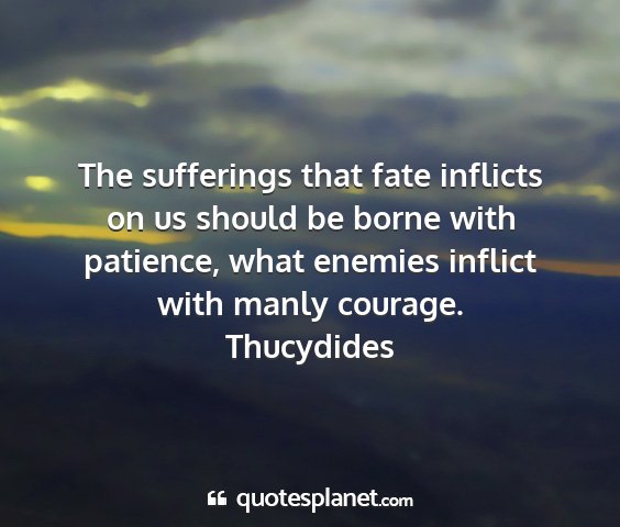 Thucydides - the sufferings that fate inflicts on us should be...