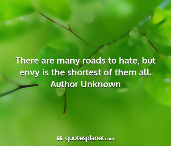 Author unknown - there are many roads to hate, but envy is the...