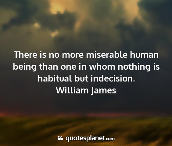 William james - there is no more miserable human being than one...