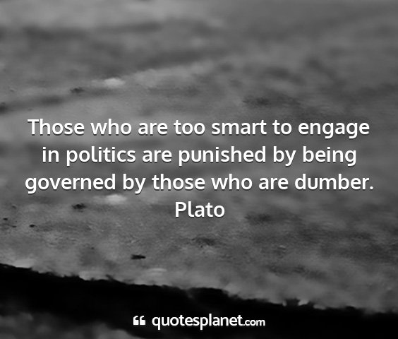 Plato - those who are too smart to engage in politics are...