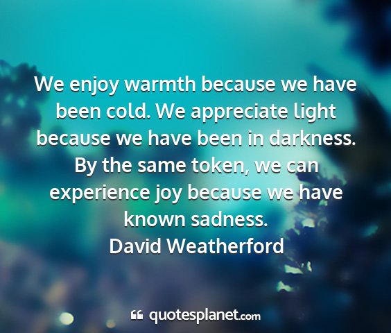 David weatherford - we enjoy warmth because we have been cold. we...