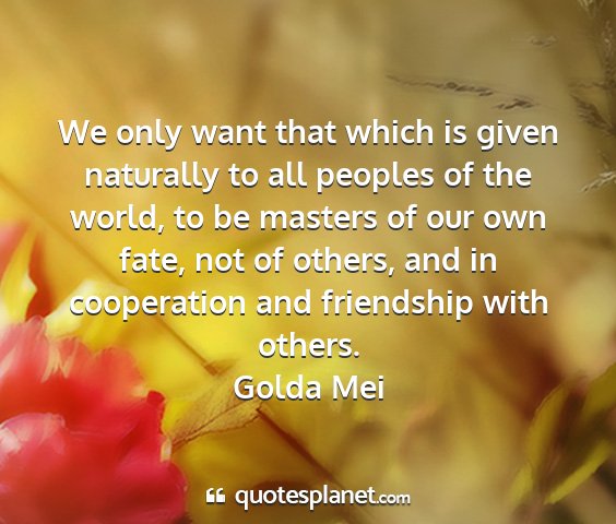 Golda mei - we only want that which is given naturally to all...