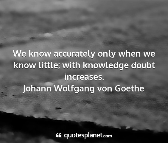 Johann wolfgang von goethe - we know accurately only when we know little; with...
