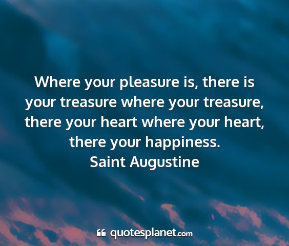 Saint augustine - where your pleasure is, there is your treasure...