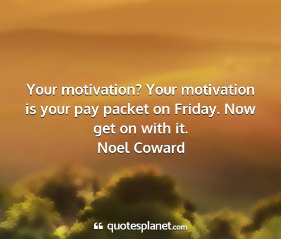 Noel coward - your motivation? your motivation is your pay...