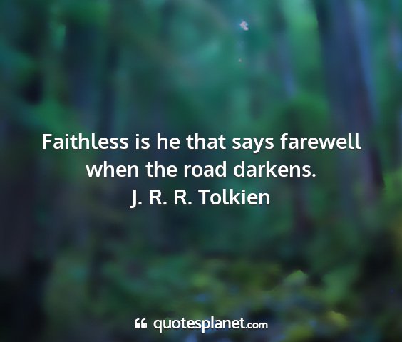 J. r. r. tolkien - faithless is he that says farewell when the road...