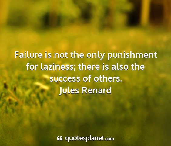 Jules renard - failure is not the only punishment for laziness;...