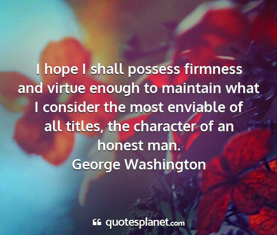 George washington - i hope i shall possess firmness and virtue enough...