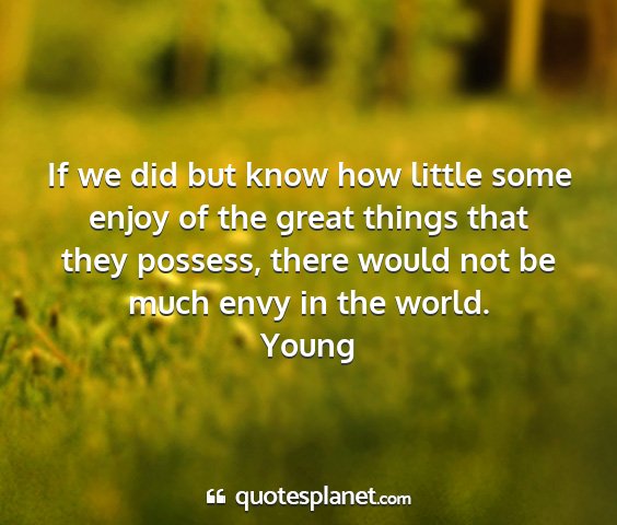 Young - if we did but know how little some enjoy of the...