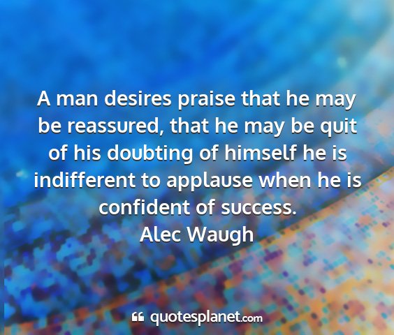 Alec waugh - a man desires praise that he may be reassured,...