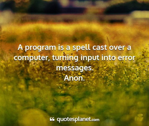 Anon. - a program is a spell cast over a computer,...