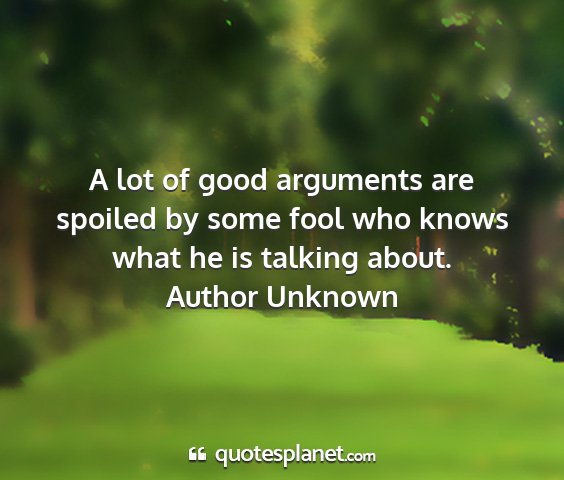 Author unknown - a lot of good arguments are spoiled by some fool...