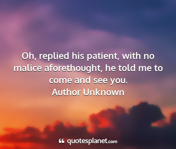 Author unknown - oh, replied his patient, with no malice...