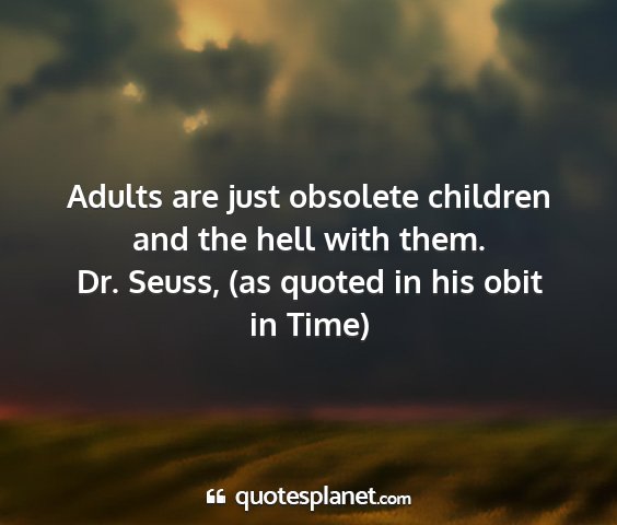 Dr. seuss, (as quoted in his obit in time) - adults are just obsolete children and the hell...