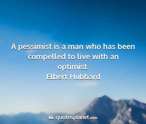 Elbert hubbard - a pessimist is a man who has been compelled to...