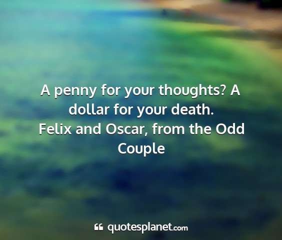 Felix and oscar, from the odd couple - a penny for your thoughts? a dollar for your...