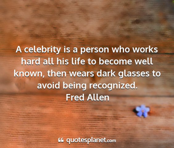 Fred allen - a celebrity is a person who works hard all his...