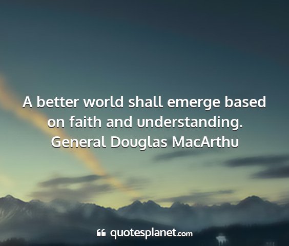 General douglas macarthu - a better world shall emerge based on faith and...