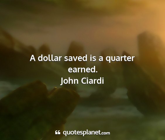 John ciardi - a dollar saved is a quarter earned....