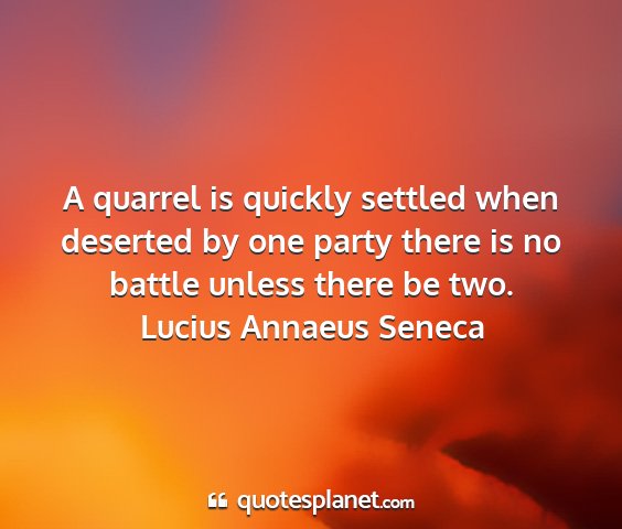 Lucius annaeus seneca - a quarrel is quickly settled when deserted by one...