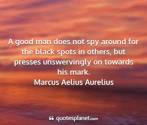 Marcus aelius aurelius - a good man does not spy around for the black...