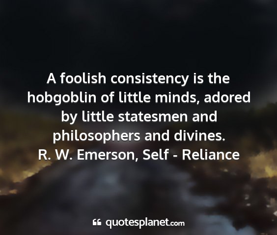 R. w. emerson, self - reliance - a foolish consistency is the hobgoblin of little...