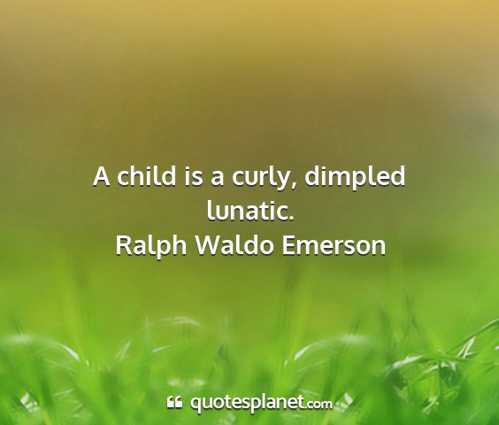 A child is a curly, dimpled lunatic.