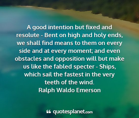 Ralph waldo emerson - a good intention but fixed and resolute - bent on...