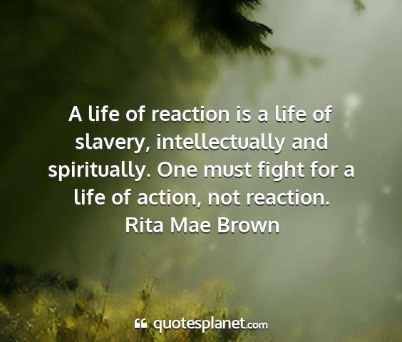 Rita mae brown - a life of reaction is a life of slavery,...