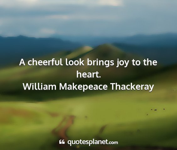 William makepeace thackeray - a cheerful look brings joy to the heart....