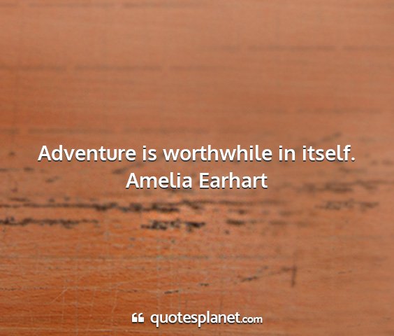 Amelia earhart - adventure is worthwhile in itself....